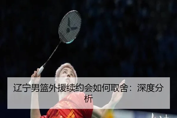 辽宁男篮外援续约会如何取舍：深度分析